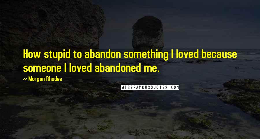 Morgan Rhodes Quotes: How stupid to abandon something I loved because someone I loved abandoned me.