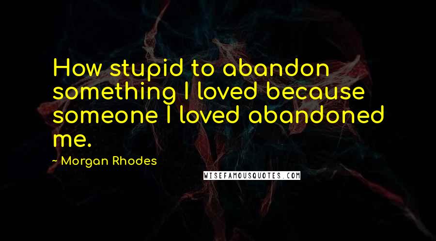 Morgan Rhodes Quotes: How stupid to abandon something I loved because someone I loved abandoned me.