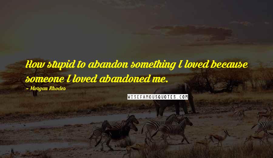 Morgan Rhodes Quotes: How stupid to abandon something I loved because someone I loved abandoned me.