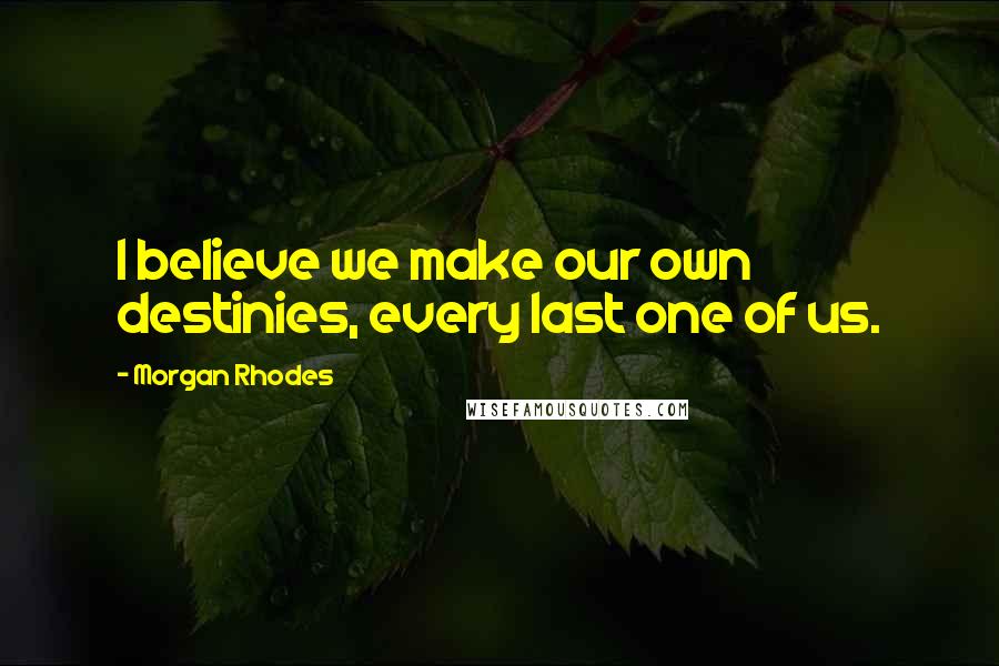 Morgan Rhodes Quotes: I believe we make our own destinies, every last one of us.