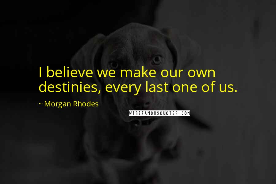 Morgan Rhodes Quotes: I believe we make our own destinies, every last one of us.