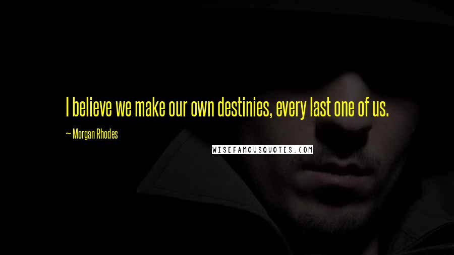 Morgan Rhodes Quotes: I believe we make our own destinies, every last one of us.