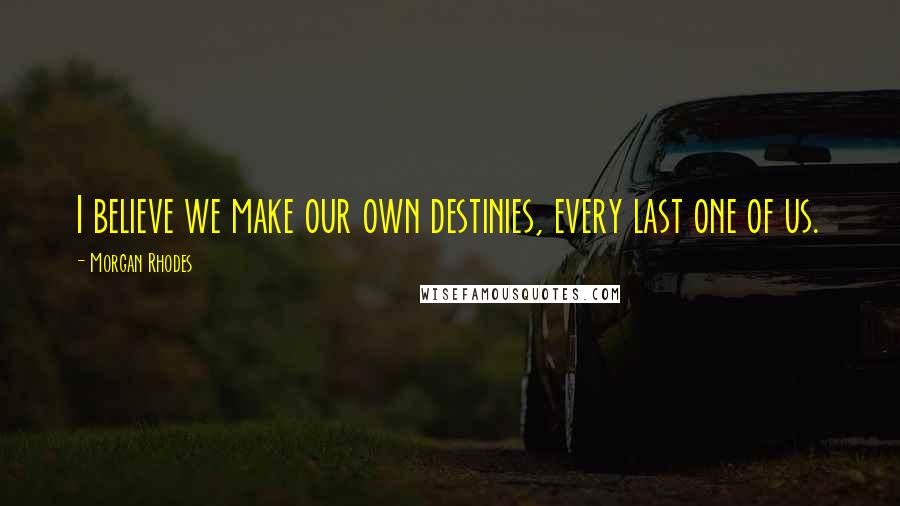 Morgan Rhodes Quotes: I believe we make our own destinies, every last one of us.