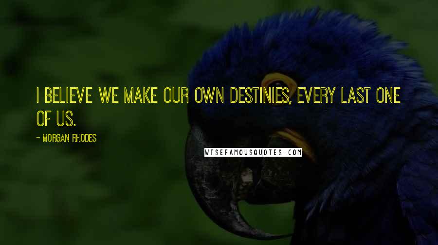 Morgan Rhodes Quotes: I believe we make our own destinies, every last one of us.