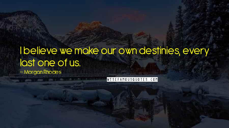 Morgan Rhodes Quotes: I believe we make our own destinies, every last one of us.