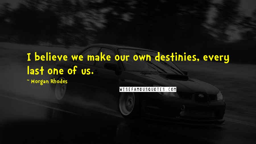 Morgan Rhodes Quotes: I believe we make our own destinies, every last one of us.