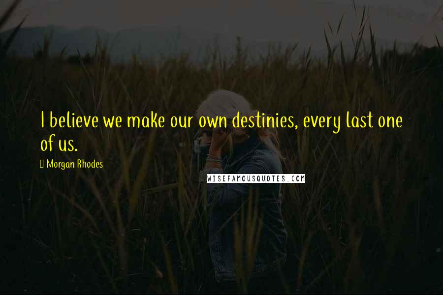 Morgan Rhodes Quotes: I believe we make our own destinies, every last one of us.