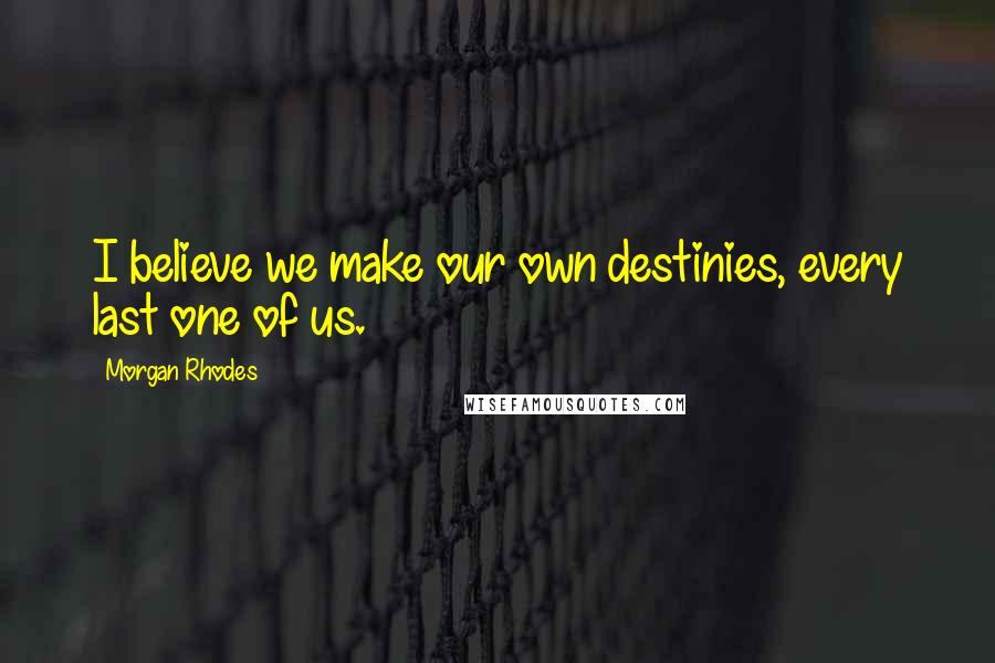 Morgan Rhodes Quotes: I believe we make our own destinies, every last one of us.