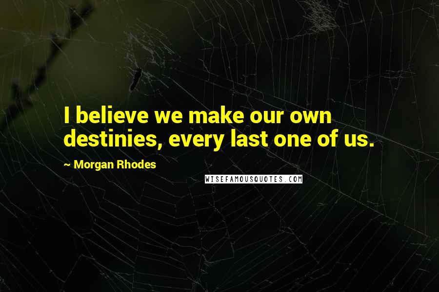 Morgan Rhodes Quotes: I believe we make our own destinies, every last one of us.