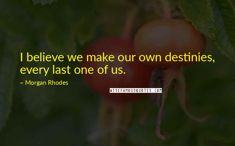 Morgan Rhodes Quotes: I believe we make our own destinies, every last one of us.