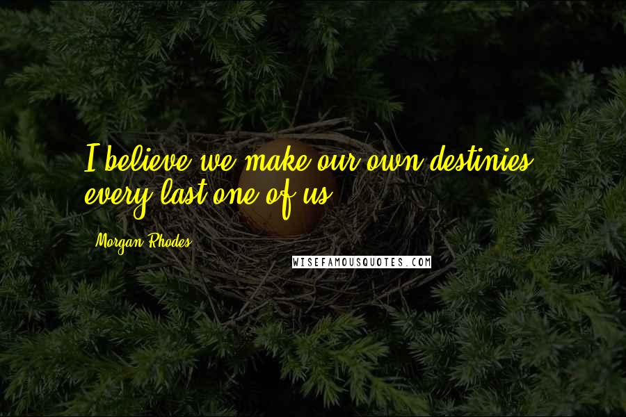 Morgan Rhodes Quotes: I believe we make our own destinies, every last one of us.