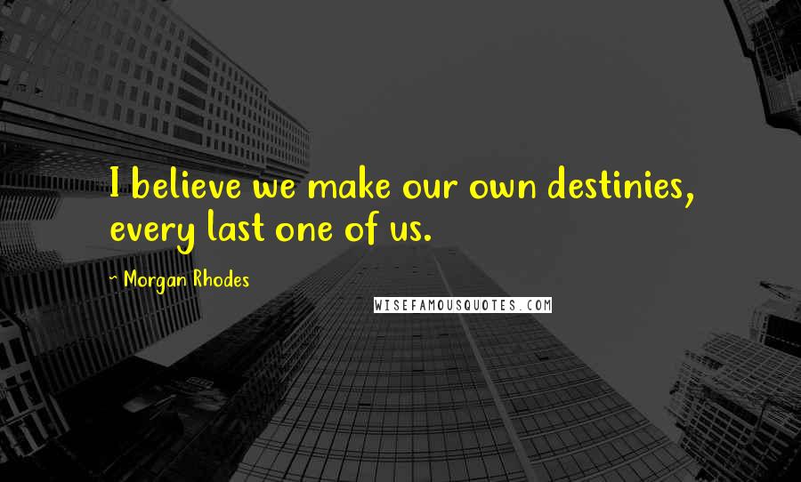 Morgan Rhodes Quotes: I believe we make our own destinies, every last one of us.