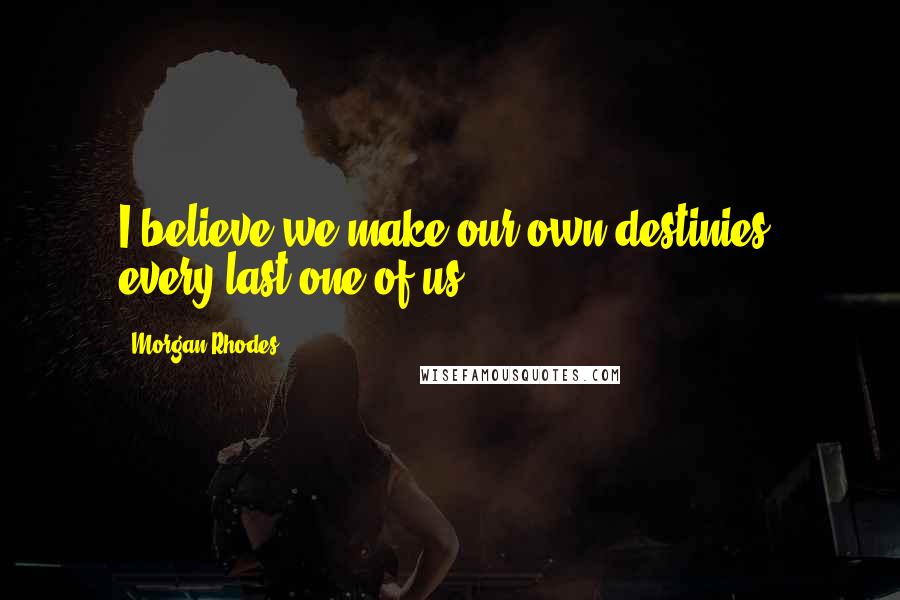 Morgan Rhodes Quotes: I believe we make our own destinies, every last one of us.