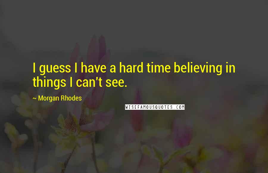 Morgan Rhodes Quotes: I guess I have a hard time believing in things I can't see.