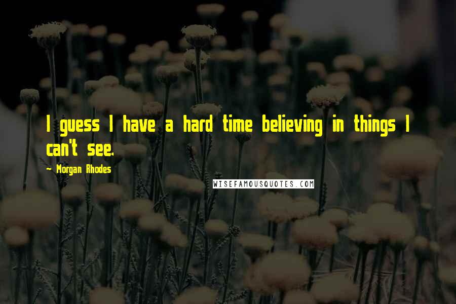 Morgan Rhodes Quotes: I guess I have a hard time believing in things I can't see.