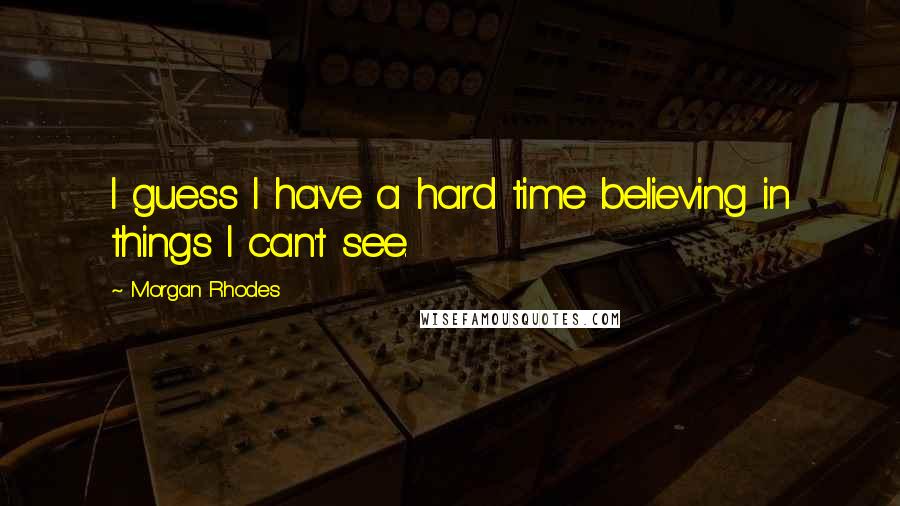 Morgan Rhodes Quotes: I guess I have a hard time believing in things I can't see.