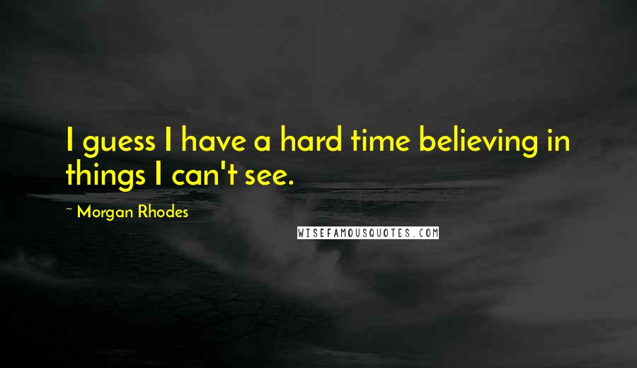 Morgan Rhodes Quotes: I guess I have a hard time believing in things I can't see.