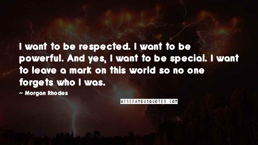 Morgan Rhodes Quotes: I want to be respected. I want to be powerful. And yes, I want to be special. I want to leave a mark on this world so no one forgets who I was.