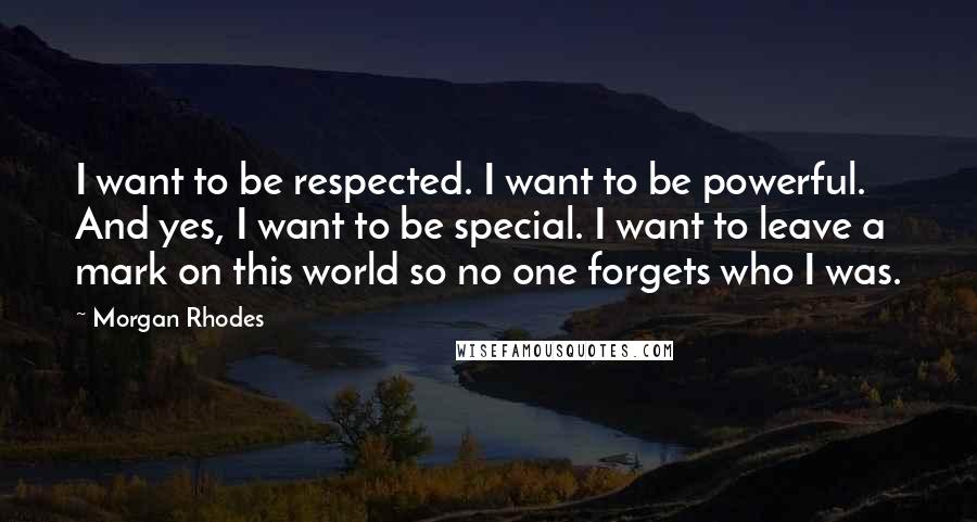 Morgan Rhodes Quotes: I want to be respected. I want to be powerful. And yes, I want to be special. I want to leave a mark on this world so no one forgets who I was.