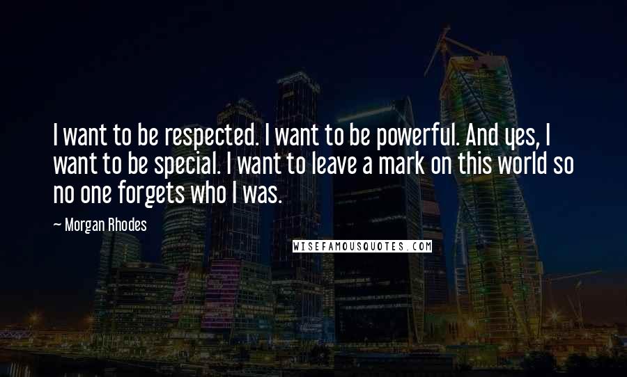 Morgan Rhodes Quotes: I want to be respected. I want to be powerful. And yes, I want to be special. I want to leave a mark on this world so no one forgets who I was.