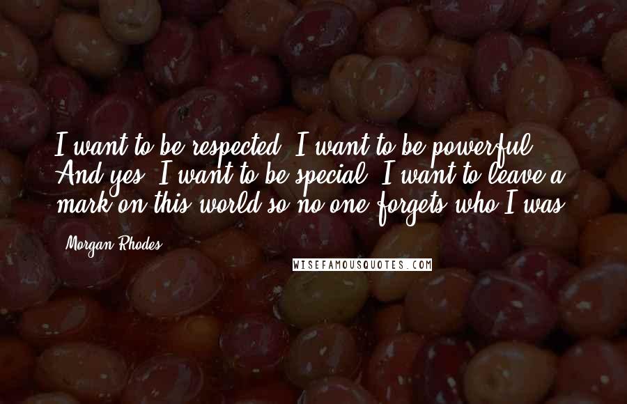 Morgan Rhodes Quotes: I want to be respected. I want to be powerful. And yes, I want to be special. I want to leave a mark on this world so no one forgets who I was.