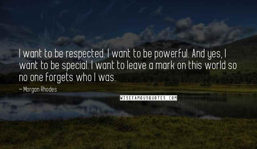 Morgan Rhodes Quotes: I want to be respected. I want to be powerful. And yes, I want to be special. I want to leave a mark on this world so no one forgets who I was.