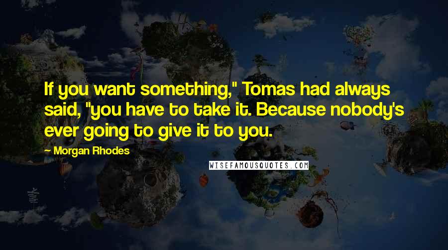 Morgan Rhodes Quotes: If you want something," Tomas had always said, "you have to take it. Because nobody's ever going to give it to you.