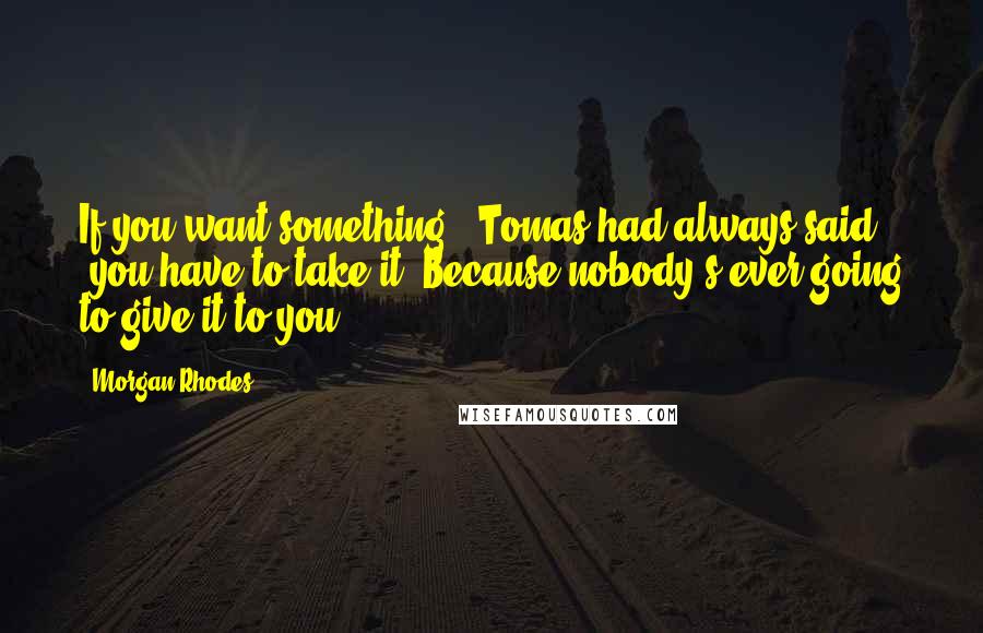 Morgan Rhodes Quotes: If you want something," Tomas had always said, "you have to take it. Because nobody's ever going to give it to you.