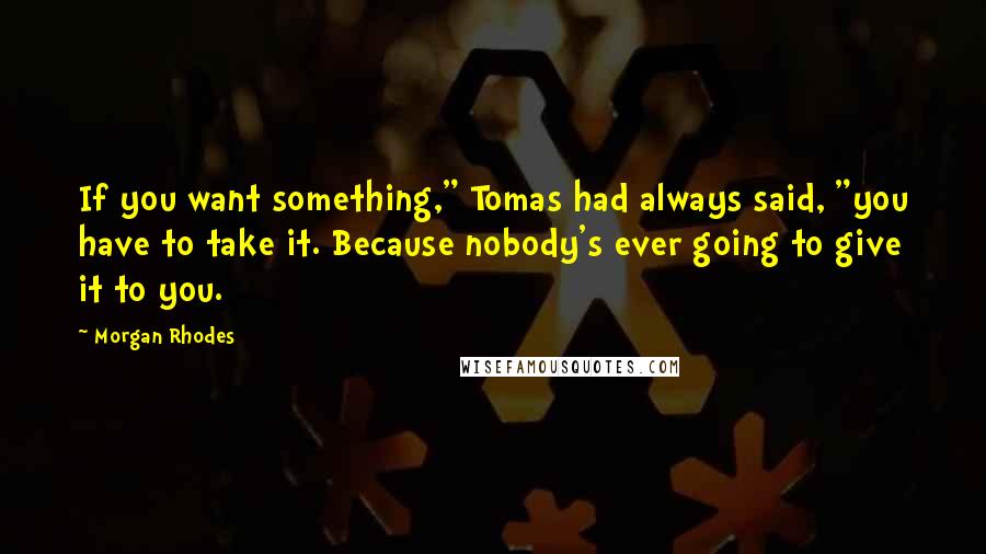 Morgan Rhodes Quotes: If you want something," Tomas had always said, "you have to take it. Because nobody's ever going to give it to you.