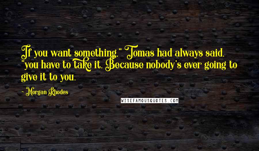 Morgan Rhodes Quotes: If you want something," Tomas had always said, "you have to take it. Because nobody's ever going to give it to you.