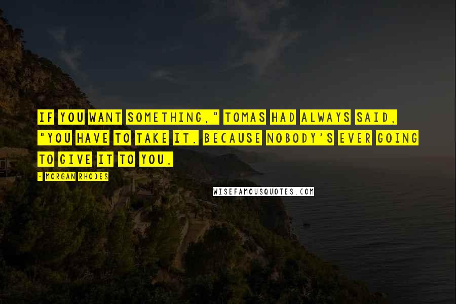 Morgan Rhodes Quotes: If you want something," Tomas had always said, "you have to take it. Because nobody's ever going to give it to you.