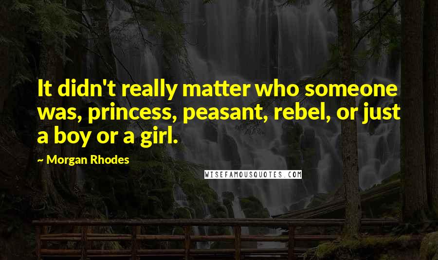 Morgan Rhodes Quotes: It didn't really matter who someone was, princess, peasant, rebel, or just a boy or a girl.