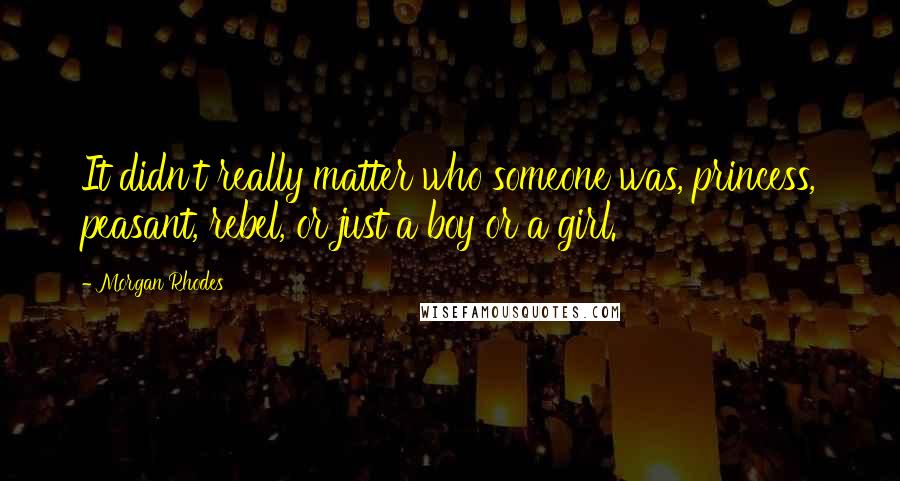 Morgan Rhodes Quotes: It didn't really matter who someone was, princess, peasant, rebel, or just a boy or a girl.