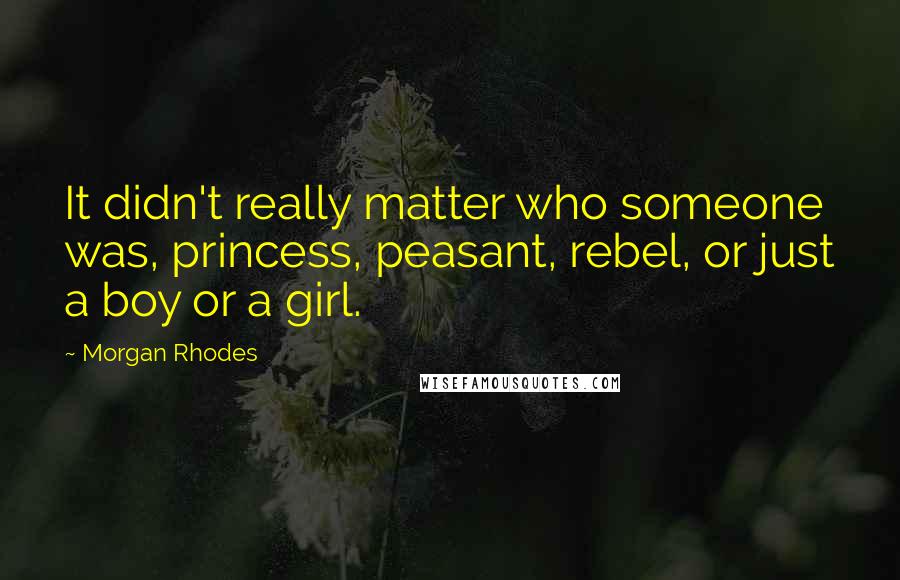 Morgan Rhodes Quotes: It didn't really matter who someone was, princess, peasant, rebel, or just a boy or a girl.