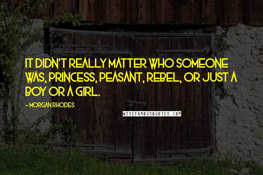 Morgan Rhodes Quotes: It didn't really matter who someone was, princess, peasant, rebel, or just a boy or a girl.