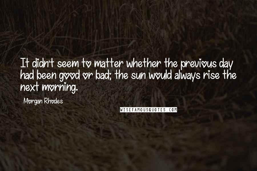 Morgan Rhodes Quotes: It didn't seem to matter whether the previous day had been good or bad; the sun would always rise the next morning.