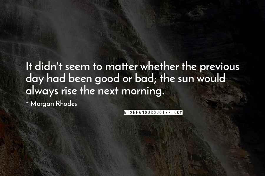 Morgan Rhodes Quotes: It didn't seem to matter whether the previous day had been good or bad; the sun would always rise the next morning.