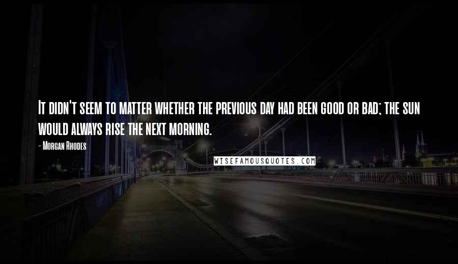 Morgan Rhodes Quotes: It didn't seem to matter whether the previous day had been good or bad; the sun would always rise the next morning.