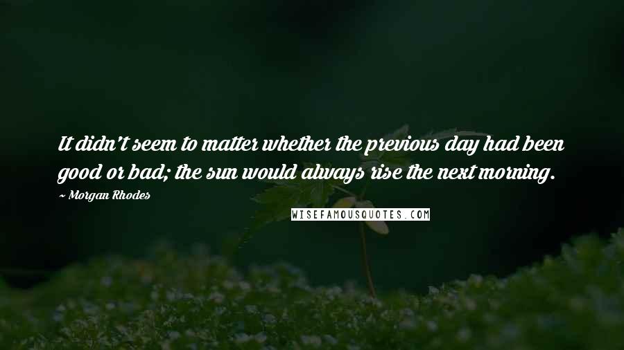 Morgan Rhodes Quotes: It didn't seem to matter whether the previous day had been good or bad; the sun would always rise the next morning.