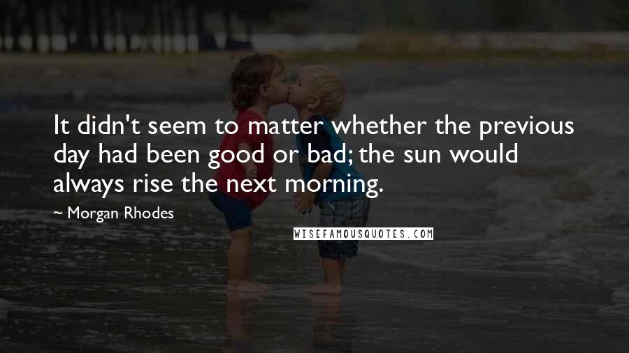 Morgan Rhodes Quotes: It didn't seem to matter whether the previous day had been good or bad; the sun would always rise the next morning.