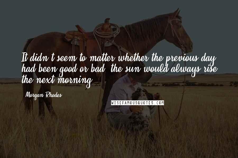 Morgan Rhodes Quotes: It didn't seem to matter whether the previous day had been good or bad; the sun would always rise the next morning.
