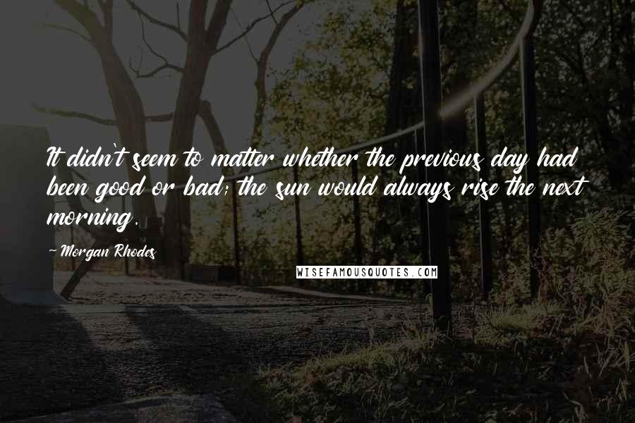 Morgan Rhodes Quotes: It didn't seem to matter whether the previous day had been good or bad; the sun would always rise the next morning.