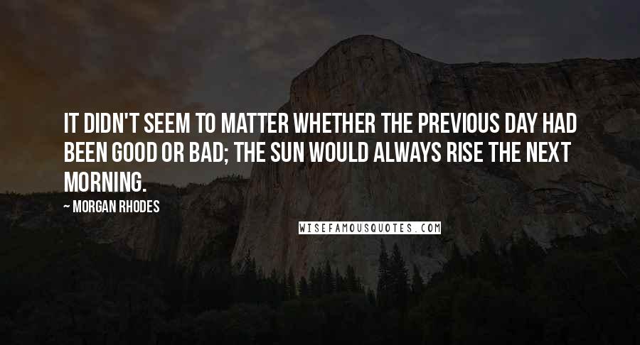 Morgan Rhodes Quotes: It didn't seem to matter whether the previous day had been good or bad; the sun would always rise the next morning.