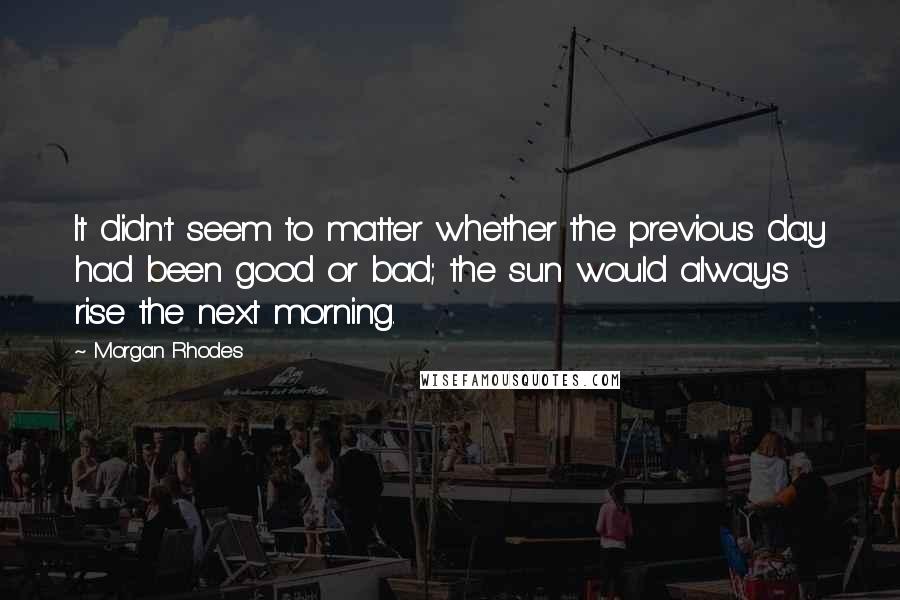 Morgan Rhodes Quotes: It didn't seem to matter whether the previous day had been good or bad; the sun would always rise the next morning.