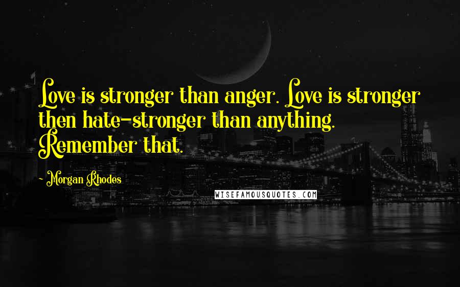 Morgan Rhodes Quotes: Love is stronger than anger. Love is stronger then hate-stronger than anything. Remember that.