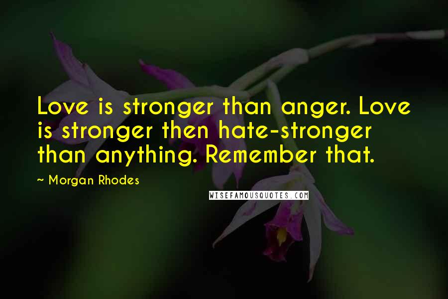 Morgan Rhodes Quotes: Love is stronger than anger. Love is stronger then hate-stronger than anything. Remember that.