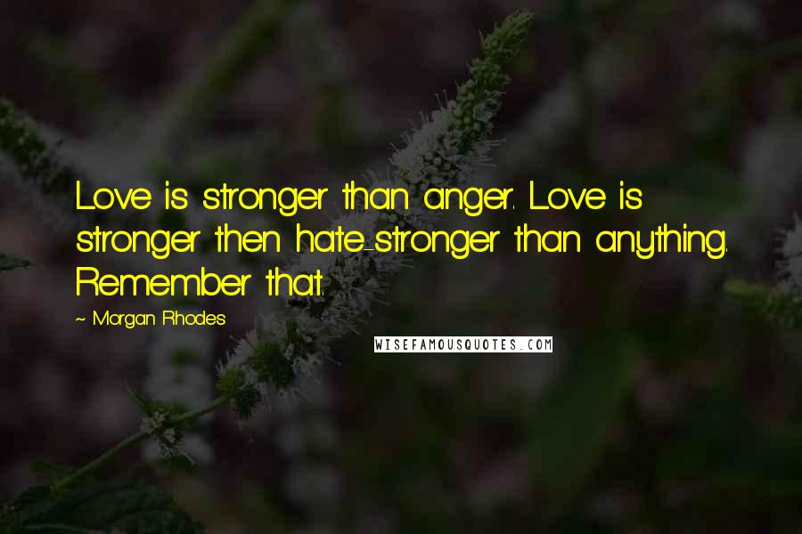 Morgan Rhodes Quotes: Love is stronger than anger. Love is stronger then hate-stronger than anything. Remember that.