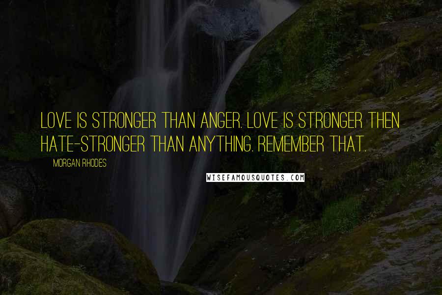 Morgan Rhodes Quotes: Love is stronger than anger. Love is stronger then hate-stronger than anything. Remember that.