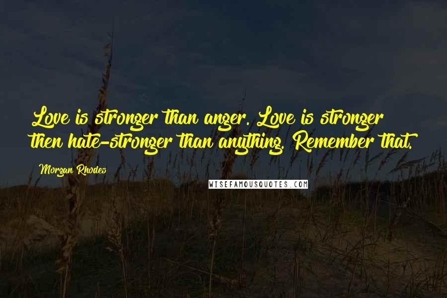 Morgan Rhodes Quotes: Love is stronger than anger. Love is stronger then hate-stronger than anything. Remember that.