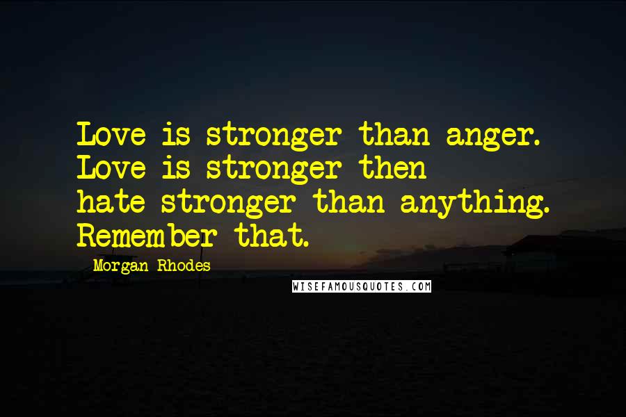 Morgan Rhodes Quotes: Love is stronger than anger. Love is stronger then hate-stronger than anything. Remember that.